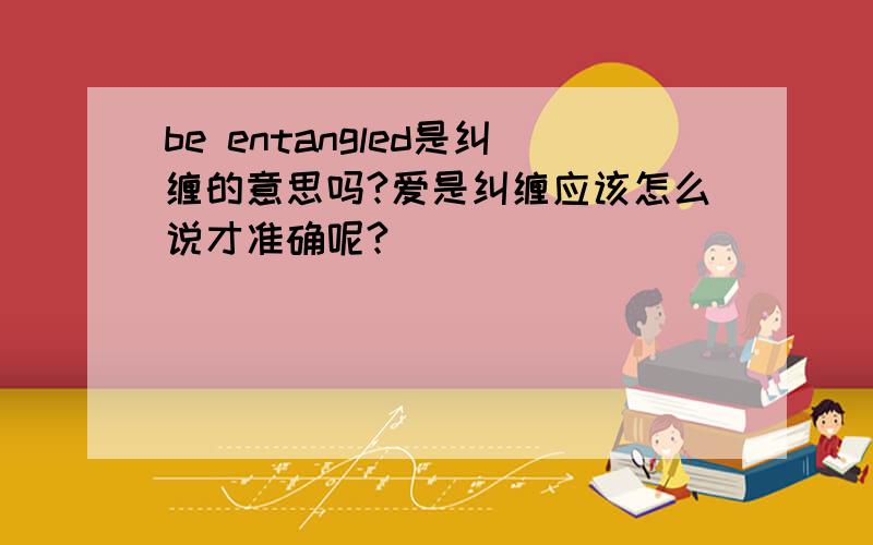 be entangled是纠缠的意思吗?爱是纠缠应该怎么说才准确呢?