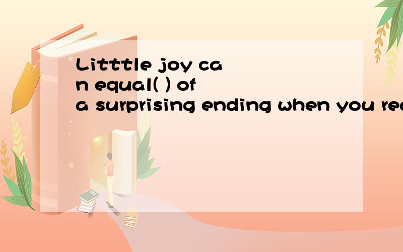 Litttle joy can equal( ) of a surprising ending when you read stories.A.that B.those C.any D.some