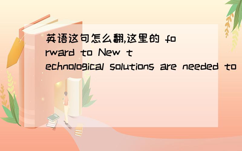 英语这句怎么翻,这里的 forward to New technological solutions are needed to tackle the problem and to help drive businesses forward to improve their productivity and output.这里的 forward to