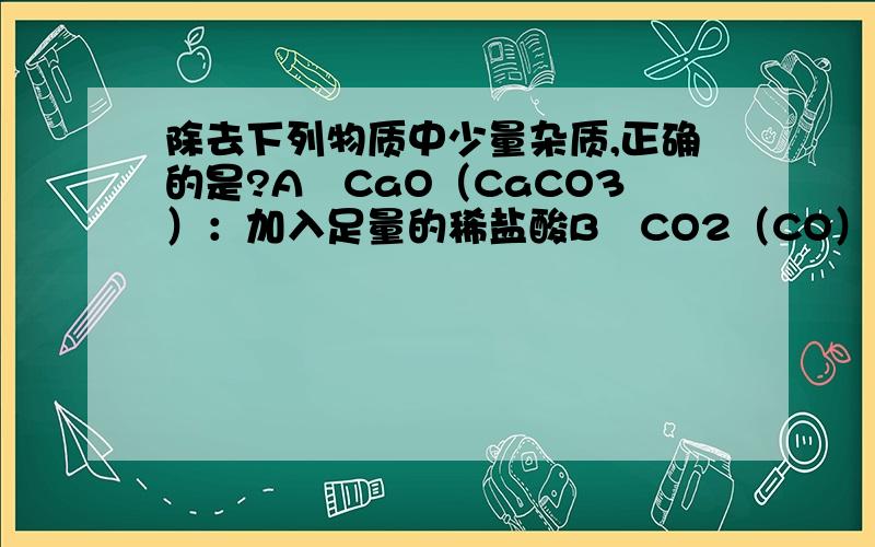 除去下列物质中少量杂质,正确的是?A　CaO（CaCO3）：加入足量的稀盐酸B　CO2（CO）：在氧气中点燃C　H2（HCl．H2O）通过盛有足量生石灰和烧碱混合固体的干燥管D　N2（O2．H2O）：先通过加热的