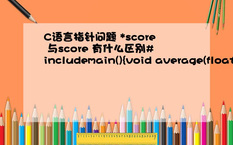 C语言指针问题 *score 与score 有什么区别#includemain(){void average(float *p,int n);void search(float (*p)[4],int n);float score[3][4]={{65,67,70,60},{80,87,90,81},{90,99,100,98}};average(* score,12);search(score,2);}void average(float * p