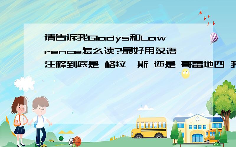 请告诉我Gladys和Lawrence怎么读?最好用汉语注释到底是 格拉迪斯 还是 哥雷地四 我要准确的啊~谁告诉我我把我的积分全给他了