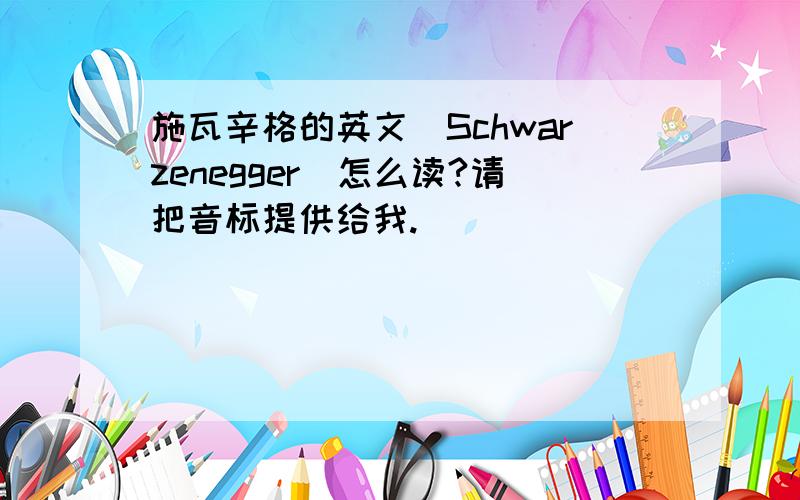 施瓦辛格的英文（Schwarzenegger)怎么读?请把音标提供给我.