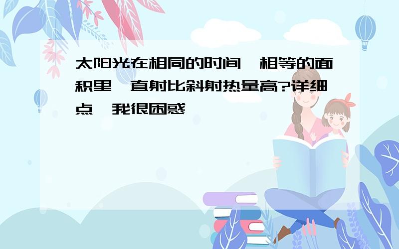 太阳光在相同的时间、相等的面积里,直射比斜射热量高?详细点`我很困惑