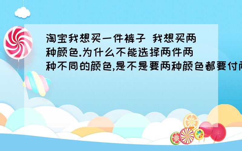 淘宝我想买一件裤子 我想买两种颜色.为什么不能选择两件两种不同的颜色,是不是要两种颜色都要付两个邮费急需啊啊啊.