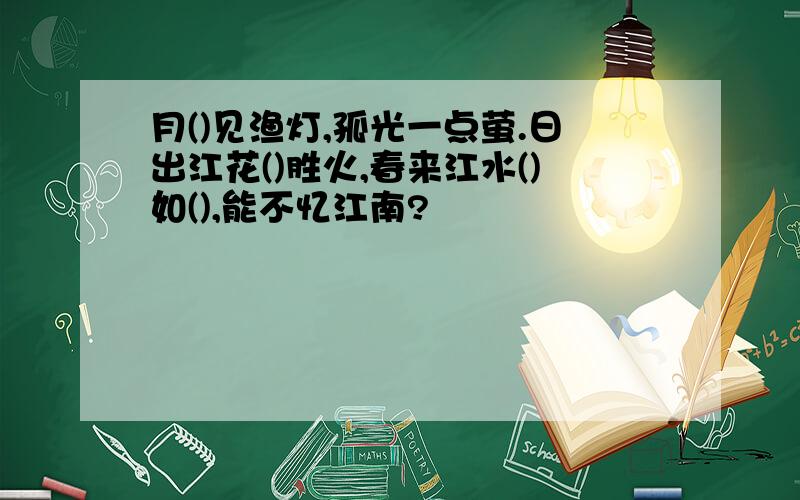 月()见渔灯,孤光一点萤.日出江花()胜火,春来江水()如(),能不忆江南?