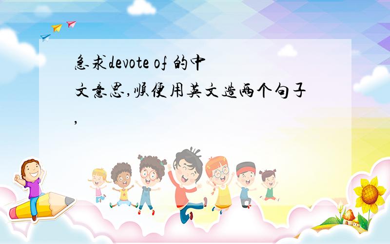 急求devote of 的中文意思,顺便用英文造两个句子,
