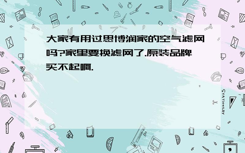 大家有用过思博润家的空气滤网吗?家里要换滤网了.原装品牌买不起啊.