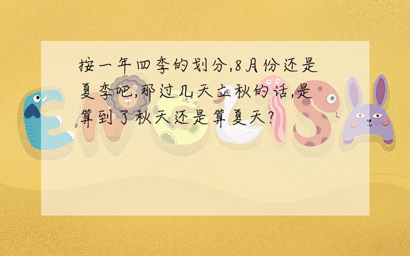 按一年四季的划分,8月份还是夏季吧,那过几天立秋的话,是算到了秋天还是算夏天?