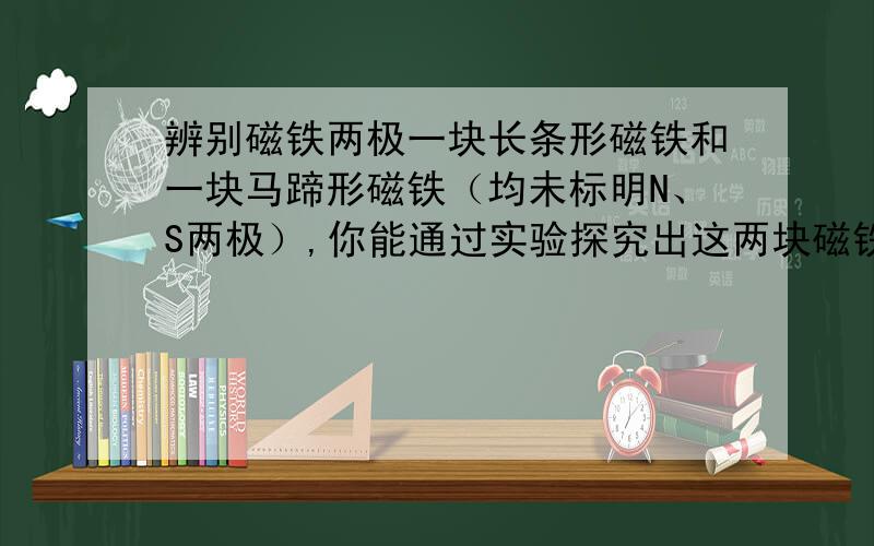 辨别磁铁两极一块长条形磁铁和一块马蹄形磁铁（均未标明N、S两极）,你能通过实验探究出这两块磁铁的两级吗?