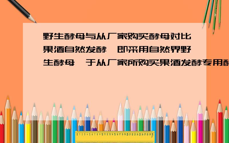 野生酵母与从厂家购买酵母对比果酒自然发酵,即采用自然界野生酵母,于从厂家所购买果酒发酵专用酵母想比较,哪个耐受酒精度更高?或者说哪个适应力更强?我就怕用自然菌种到时发酵不到