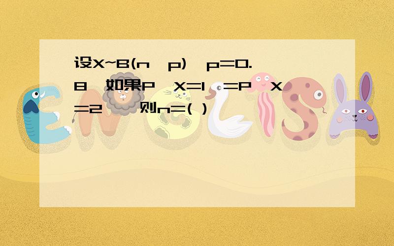 设X~B(n,p),p=0.8,如果P{X=1}=P{X=2},则n=( )