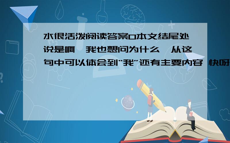 水很活泼阅读答案0本文结尾处说是啊,我也想问为什么,从这句中可以体会到“我”还有主要内容 快呀,明天就要交了,求你们了!