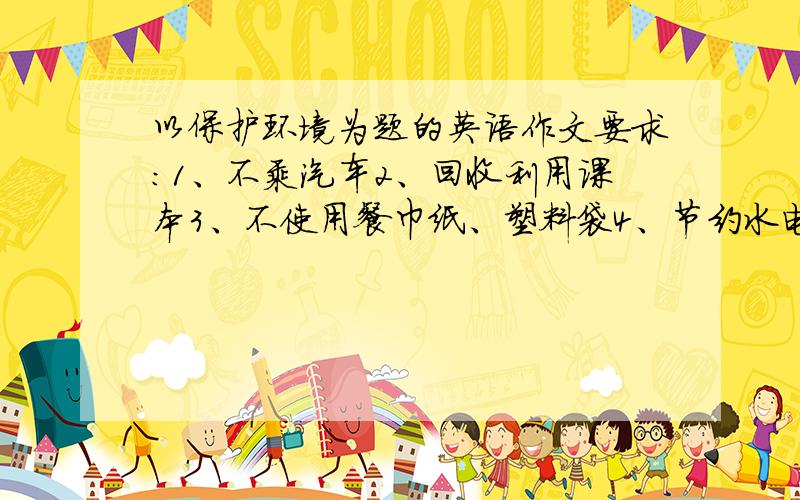 以保护环境为题的英语作文要求：1、不乘汽车2、回收利用课本3、不使用餐巾纸、塑料袋4、节约水电80字