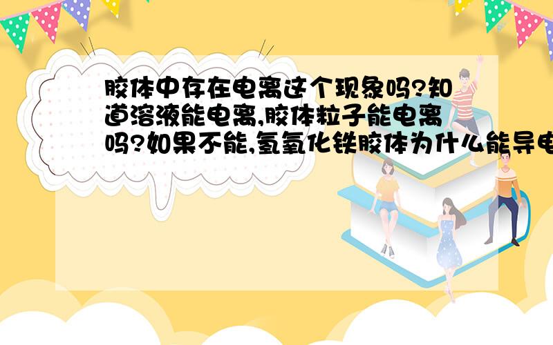 胶体中存在电离这个现象吗?知道溶液能电离,胶体粒子能电离吗?如果不能,氢氧化铁胶体为什么能导电?