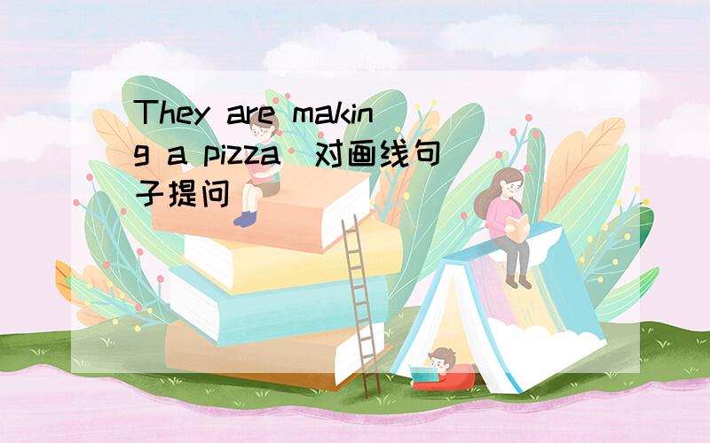 They are making a pizza(对画线句子提问） ___________