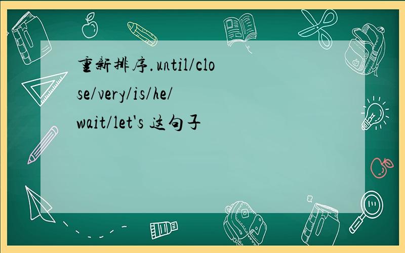 重新排序.until/close/very/is/he/wait/let's 这句子