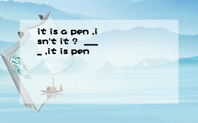 it is a pen ,isn't it ?  ____ ,it is pen