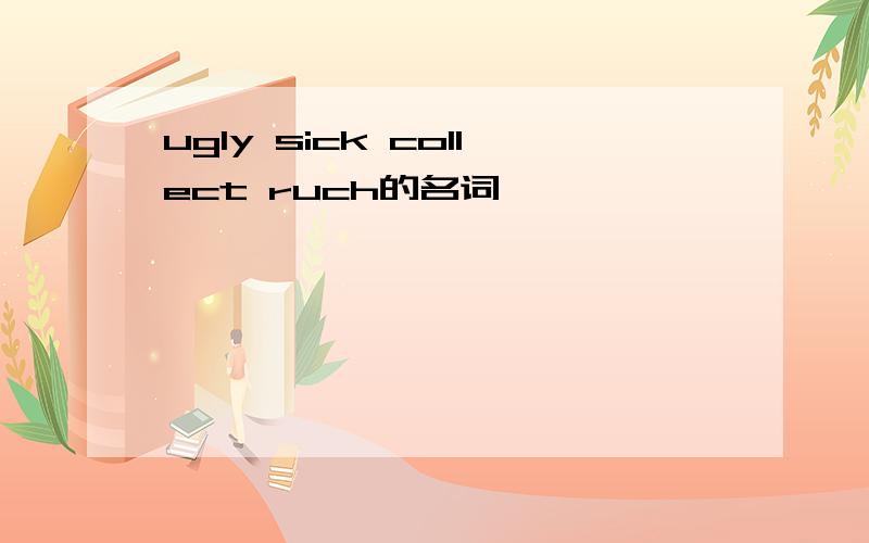 ugly sick collect ruch的名词