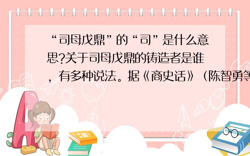 “司母戊鼎”的“司”是什么意思?关于司母戊鼎的铸造者是谁，有多种说法。据《商史话》（陈智勇等著，中州古籍出版社，2007，第150页）一书介绍，铸造司母戊鼎的是商王武丁的儿子孝