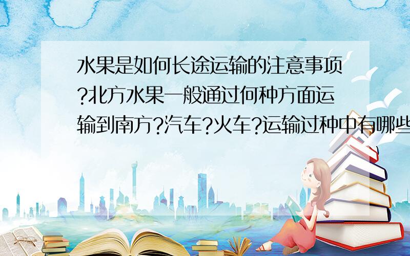 水果是如何长途运输的注意事项?北方水果一般通过何种方面运输到南方?汽车?火车?运输过种中有哪些注意事项?如何保鲜?