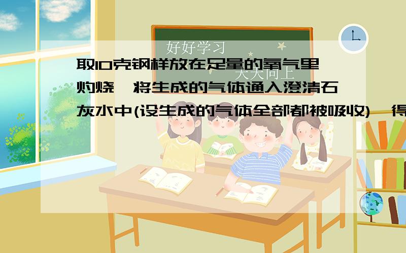 取10克钢样放在足量的氧气里灼烧,将生成的气体通入澄清石灰水中(设生成的气体全部都被吸收),得到0.42克白色沉淀.求钢样里碳的质量分数.