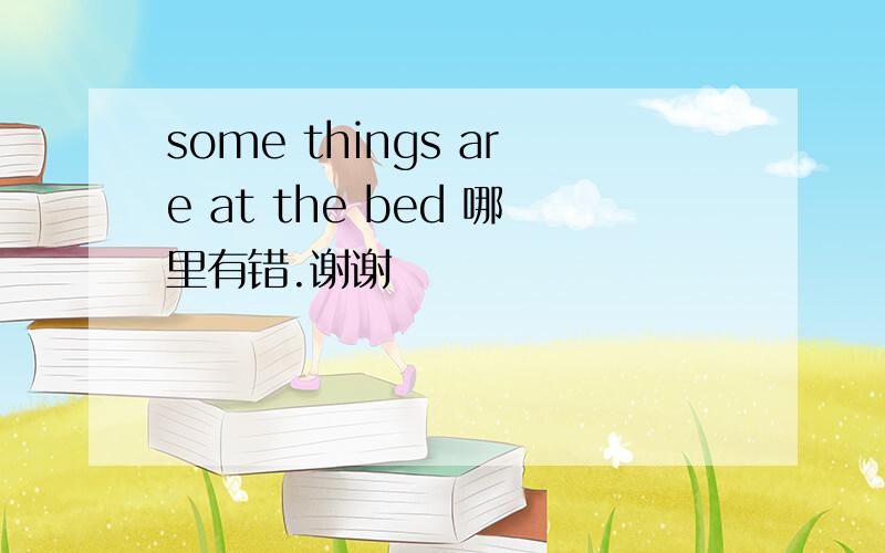 some things are at the bed 哪里有错.谢谢