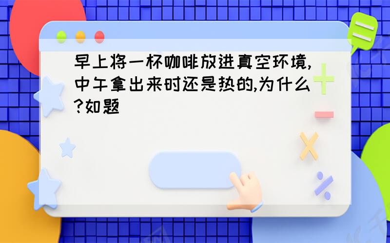 早上将一杯咖啡放进真空环境,中午拿出来时还是热的,为什么?如题