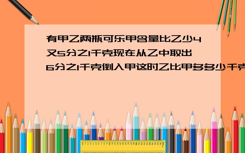 有甲乙两瓶可乐甲含量比乙少4又5分之1千克现在从乙中取出6分之1千克倒入甲这时乙比甲多多少千克