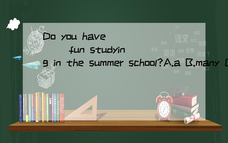 Do you have ____ fun studying in the summer school?A.a B.many C.a lot D.a lot of如上