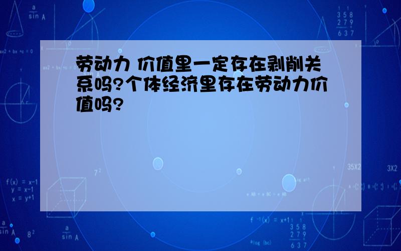 劳动力 价值里一定存在剥削关系吗?个体经济里存在劳动力价值吗?