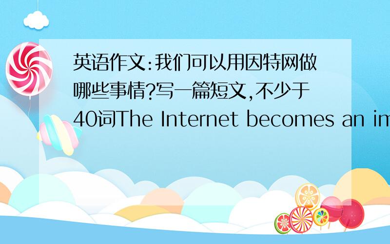 英语作文:我们可以用因特网做哪些事情?写一篇短文,不少于40词The Internet becomes an important part in our life .We can do many things on it.