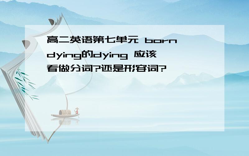 高二英语第七单元 born dying的dying 应该看做分词?还是形容词?