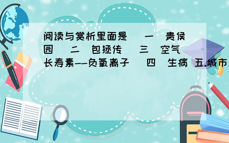 阅读与赏析里面是 （一）贵侯园 （二）包拯传 （三）空气长寿素--负氧离子 （四）生病 五.城市里的蟋蟀