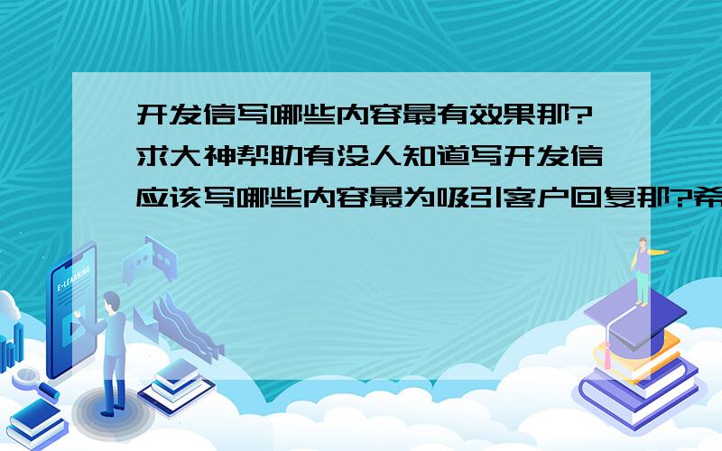 开发信写哪些内容最有效果那?求大神帮助有没人知道写开发信应该写哪些内容最为吸引客户回复那?希望大家能够给我指点指点.谢谢