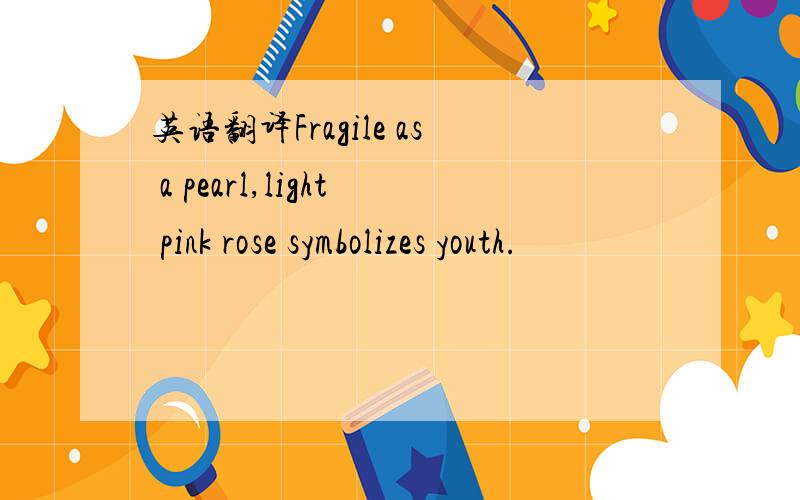 英语翻译Fragile as a pearl,light pink rose symbolizes youth.