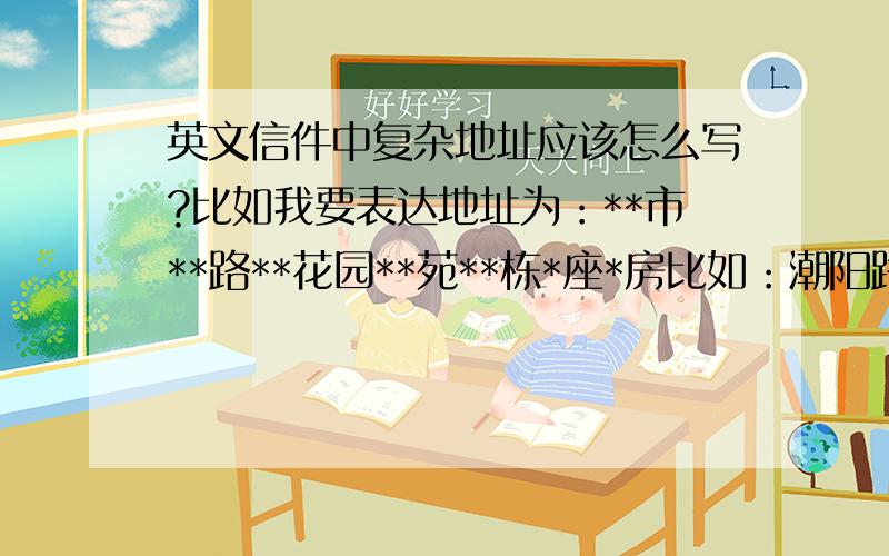 英文信件中复杂地址应该怎么写?比如我要表达地址为：**市**路**花园**苑**栋*座*房比如：潮阳路紫竹花园（物业小区名字）翠湖苑（小区内部区域）10栋A座202号