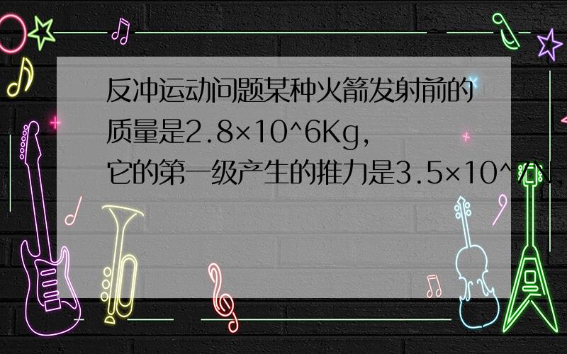 反冲运动问题某种火箭发射前的质量是2.8×10^6Kg,它的第一级产生的推力是3.5×10^7N,工作时间为150秒,喷气速度为2500米每秒.1.求每秒消耗的燃料 2.求第一级所带燃料的质量 3.不计空气阻力和地球