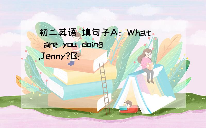 初二英语 填句子A：What are you doing,Jenny?B:_________________.A:Writing to your pen friend?_____?B:His name is George Brown.A:__________________?B:He comes from English.A:______________________?B:Yes,I can.I can speak English very well.But I