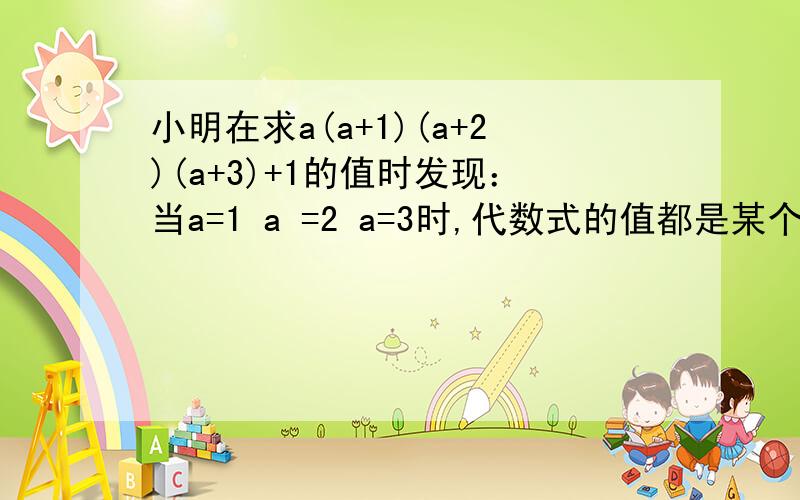 小明在求a(a+1)(a+2)(a+3)+1的值时发现：当a=1 a =2 a=3时,代数式的值都是某个数的平方,于是他想：是不小明在求a(a+1)(a+2)(a+3)+1的值时发现：当a=1 a =2 a=3时,代数式的值都是某个数的平方,于是他想：