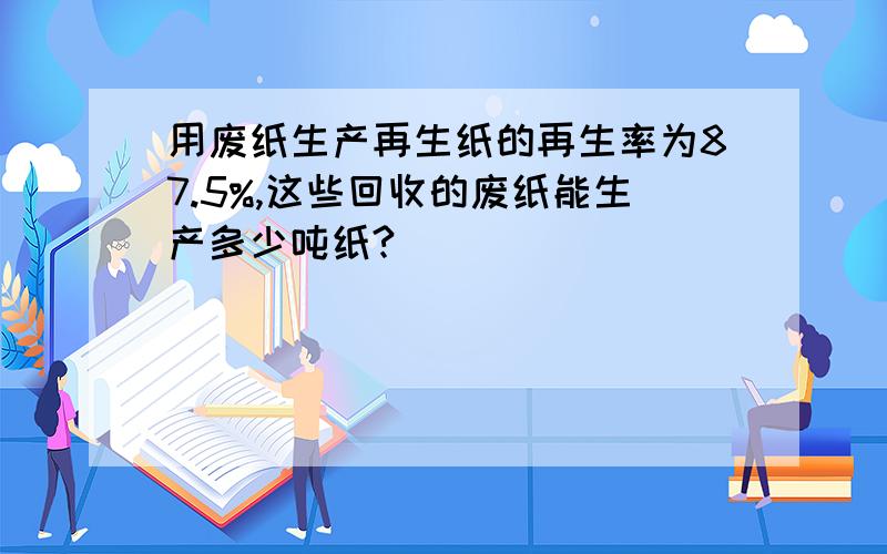 用废纸生产再生纸的再生率为87.5%,这些回收的废纸能生产多少吨纸?