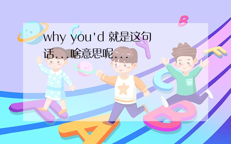 why you'd 就是这句话...啥意思呢...