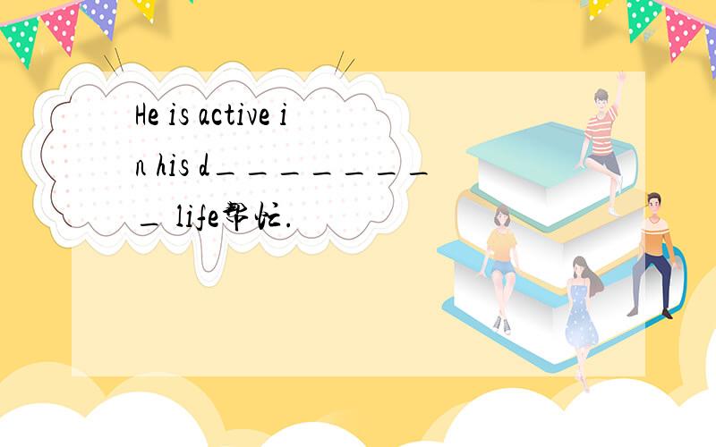 He is active in his d________ life帮忙.
