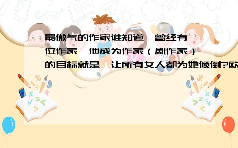 最傲气的作家谁知道,曾经有一位作家,他成为作家（剧作家）的目标就是,让所有女人都为她倾倒?欧洲滴……