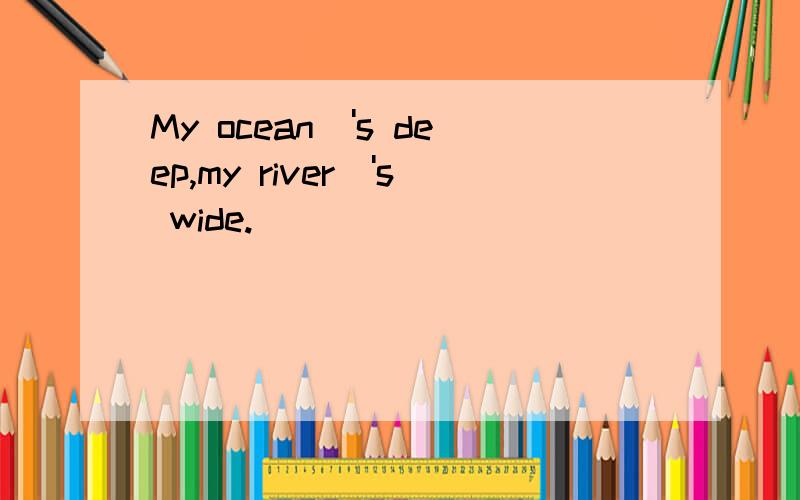 My ocean\'s deep,my river\'s wide.