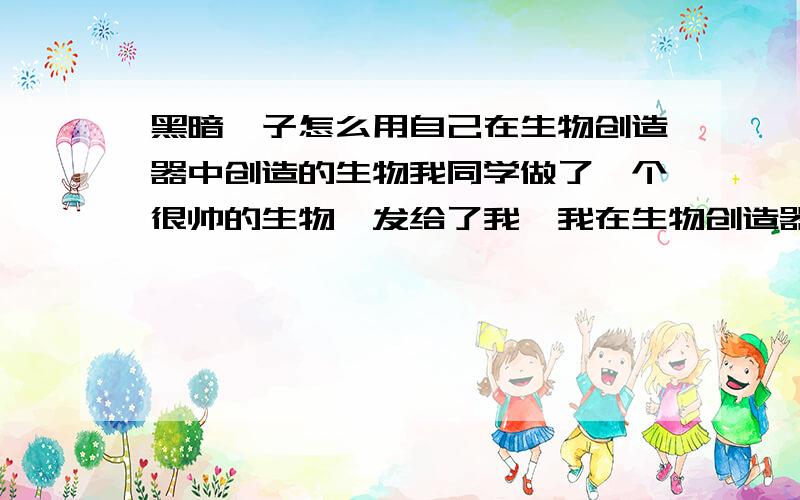 黑暗孢子怎么用自己在生物创造器中创造的生物我同学做了一个很帅的生物,发给了我,我在生物创造器中可以看见.我要怎样才能用这个生物进行游戏呢?