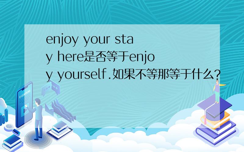 enjoy your stay here是否等于enjoy yourself.如果不等那等于什么?