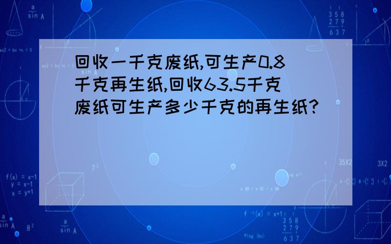 回收一千克废纸,可生产0.8千克再生纸,回收63.5千克废纸可生产多少千克的再生纸?