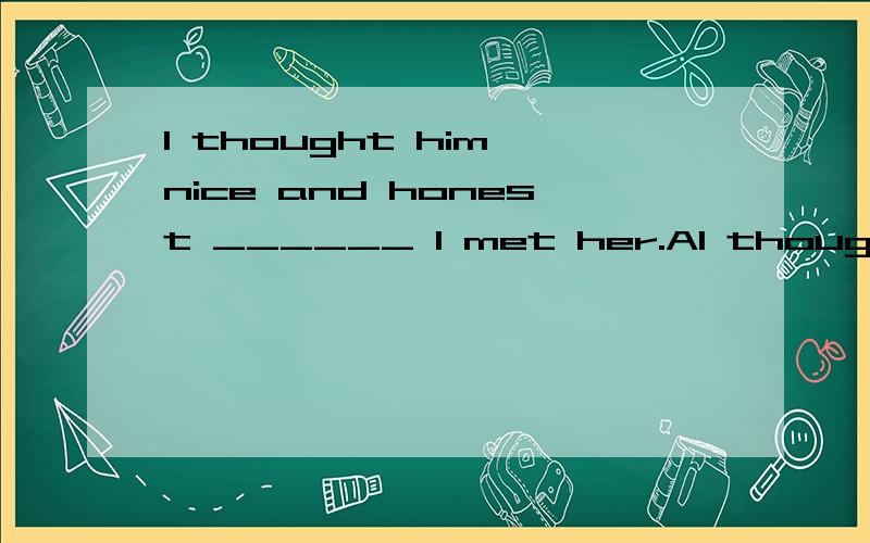 I thought him nice and honest ______ I met her.AI thought him nice and honest ______ I met her.A．first timeB．for the first timeC．the first timeD．by the first time