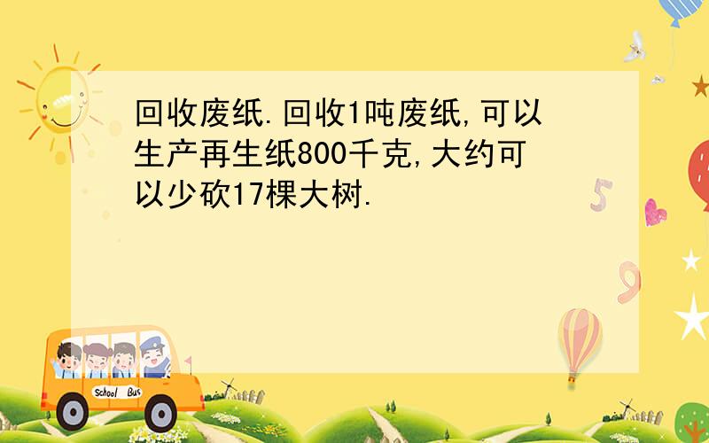 回收废纸.回收1吨废纸,可以生产再生纸800千克,大约可以少砍17棵大树.